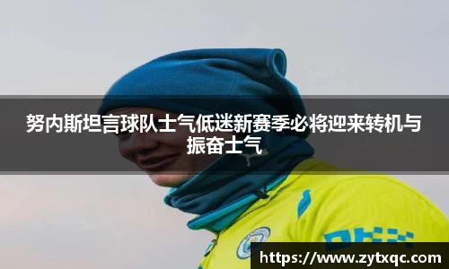 努内斯坦言球队士气低迷新赛季必将迎来转机与振奋士气